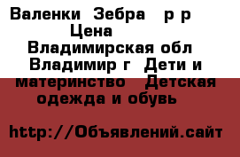 Валенки “Зебра“, р-р 30 › Цена ­ 450 - Владимирская обл., Владимир г. Дети и материнство » Детская одежда и обувь   